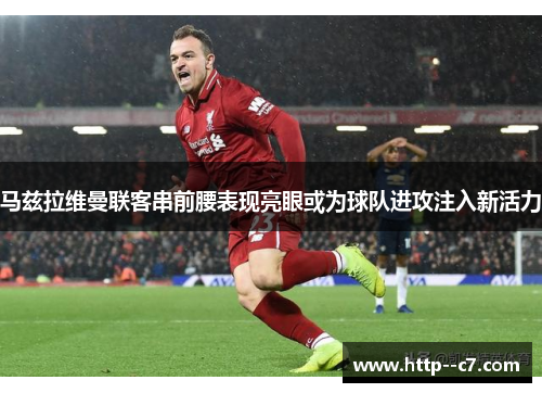 马兹拉维曼联客串前腰表现亮眼或为球队进攻注入新活力