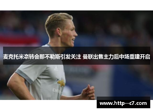 麦克托米奈转会那不勒斯引发关注 曼联出售主力后中场重建开启 麦克托米奈转会那不勒斯引发关注 曼联出售主力后中场重建开启